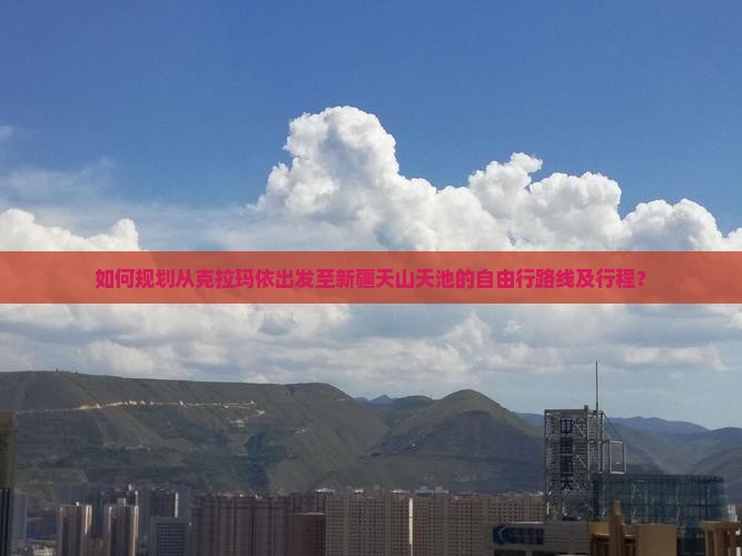 如何规划从克拉玛依出发至新疆天山天池的自由行路线及行程？