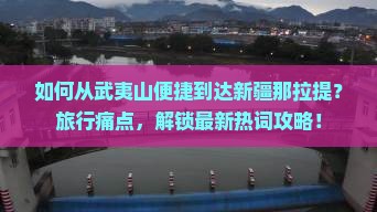如何从武夷山便捷到达新疆那拉提？旅行痛点，解锁最新热词攻略！