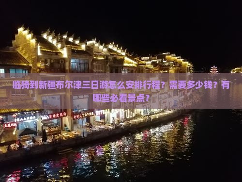 临猗到新疆布尔津三日游怎么安排行程？需要多少钱？有哪些必看景点？