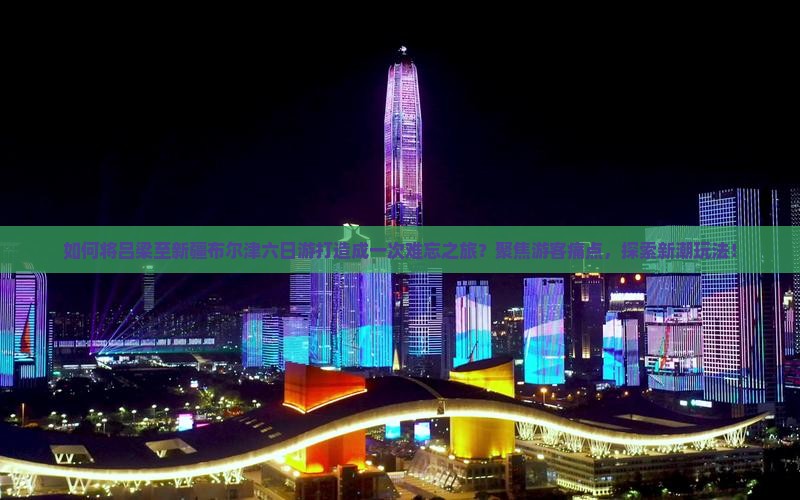 如何将吕梁至新疆布尔津六日游打造成一次难忘之旅？聚焦游客痛点，探索新潮玩法！