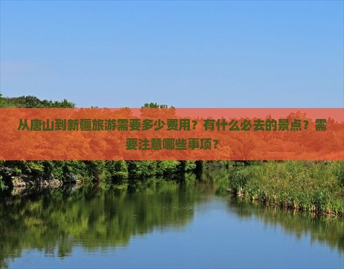 从唐山到新疆旅游需要多少费用？有什么必去的景点？需要注意哪些事项？