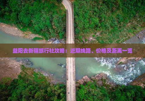益阳去新疆旅行社攻略：近期线路、价格及距离一览