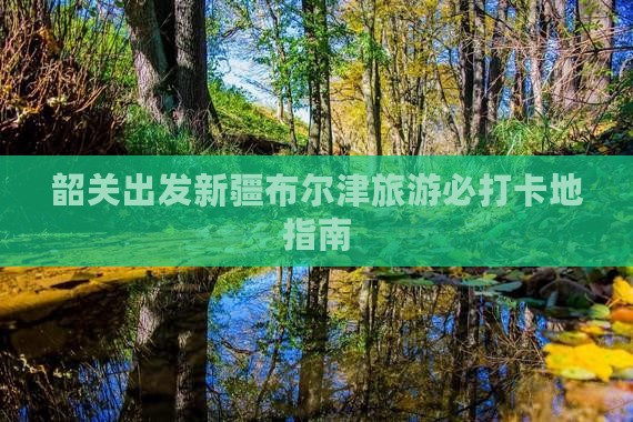 韶关出发新疆布尔津旅游必打卡地指南