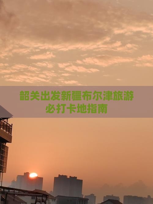 韶关出发新疆布尔津旅游必打卡地指南