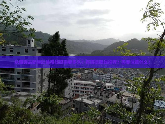 从醴陵去新疆吐鲁番旅游需要多久？有哪些路线推荐？需要注意什么？
