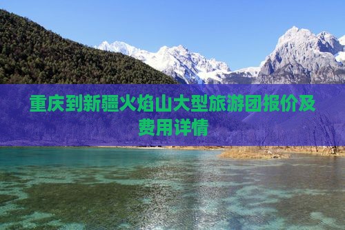重庆到新疆火焰山大型旅游团报价及费用详情