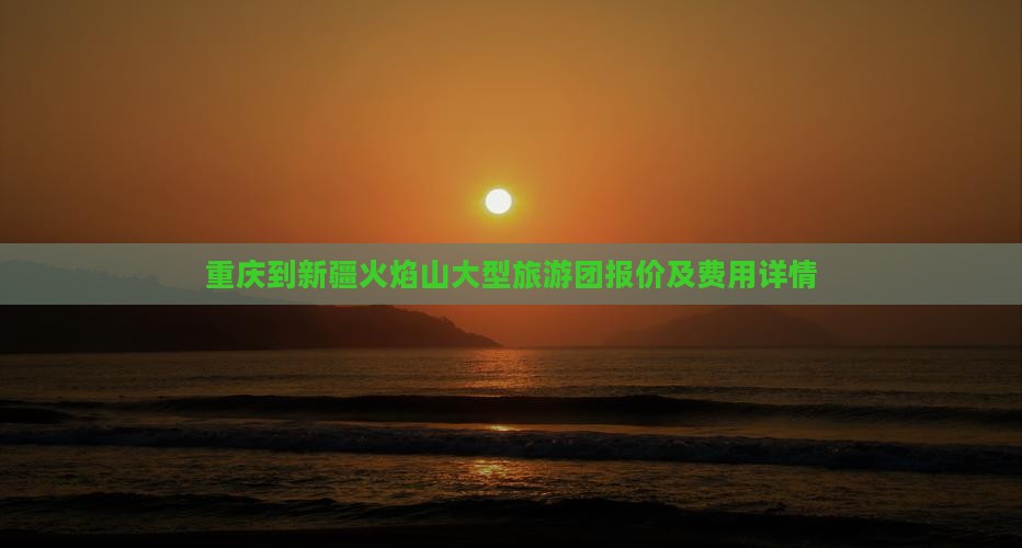 重庆到新疆火焰山大型旅游团报价及费用详情
