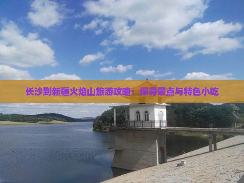 长沙到新疆火焰山旅游攻略：探寻景点与特色小吃