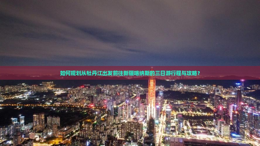 如何规划从牡丹江出发前往新疆喀纳斯的三日游行程与攻略？
