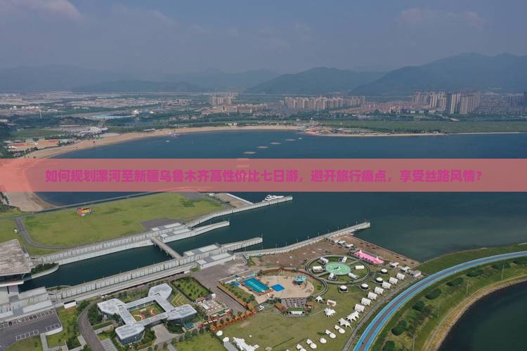如何规划漯河至新疆乌鲁木齐高性价比七日游，避开旅行痛点，享受丝路风情？