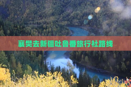 襄樊去新疆吐鲁番旅行社路线