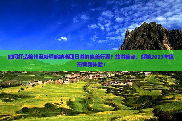 如何打造锦州至新疆喀纳斯四日游的完美行程？旅游痛点，解锁2023年度热词新体验！