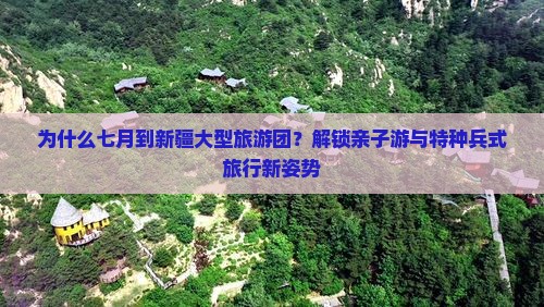 为什么七月到新疆大型旅游团？解锁亲子游与特种兵式旅行新姿势