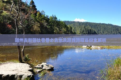 随州去新疆吐鲁番必去地及路线路程省份全解析