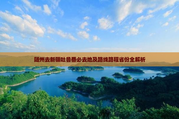 随州去新疆吐鲁番必去地及路线路程省份全解析