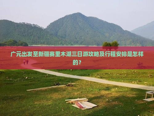 广元出发至新疆赛里木湖三日游攻略及行程安排是怎样的？