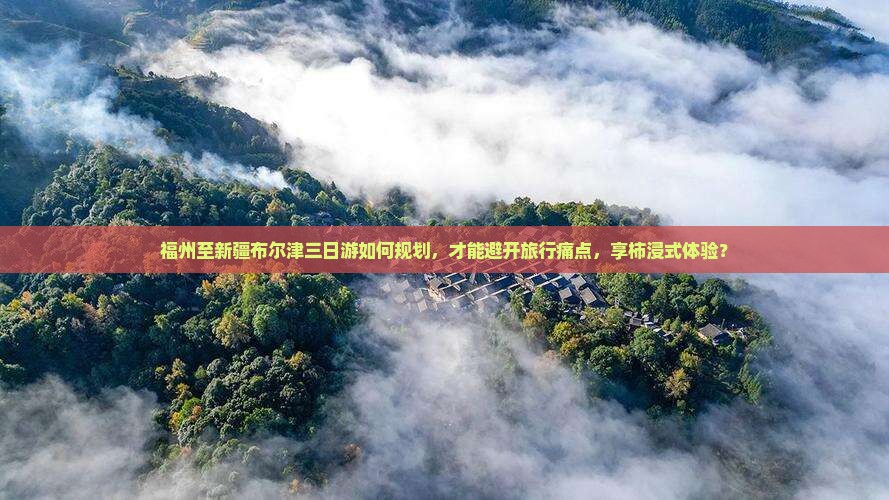 福州至新疆布尔津三日游如何规划，才能避开旅行痛点，享柿浸式体验？