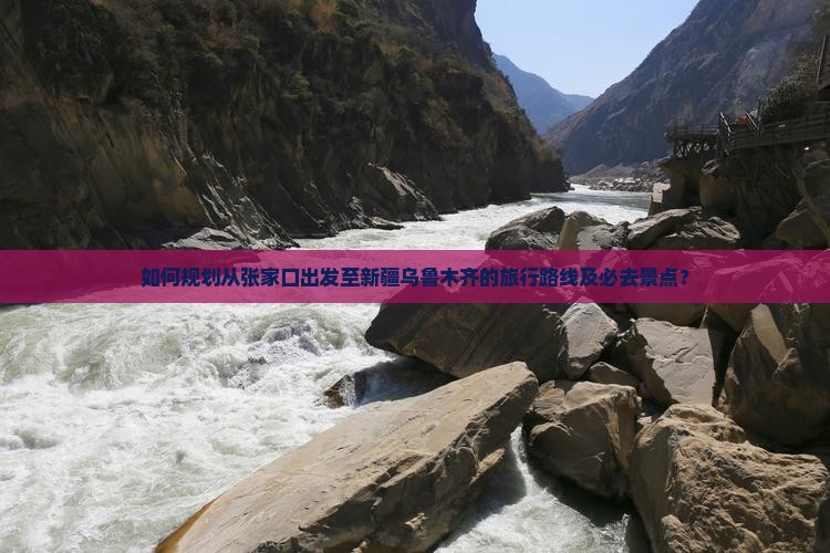 如何规划从张家口出发至新疆乌鲁木齐的旅行路线及必去景点？