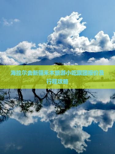 海拉尔去新疆禾木旅游小吃跟团报价及行程攻略