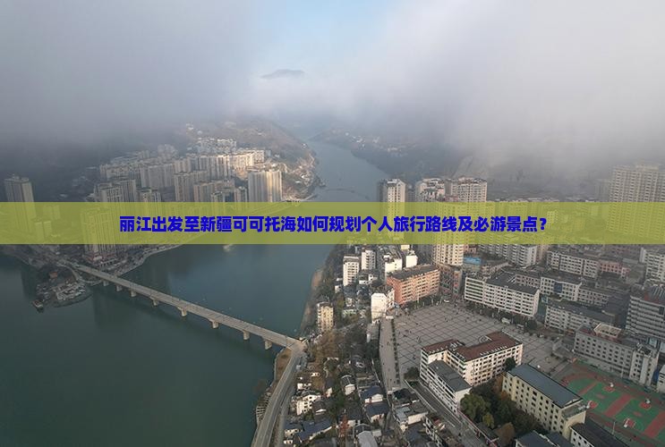 丽江出发至新疆可可托海如何规划个人旅行路线及必游景点？