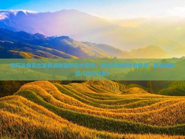 如何从自贡出发畅游新疆伊犁大草原，解决交通和住宿痛点，解锁最新旅行热词攻略？