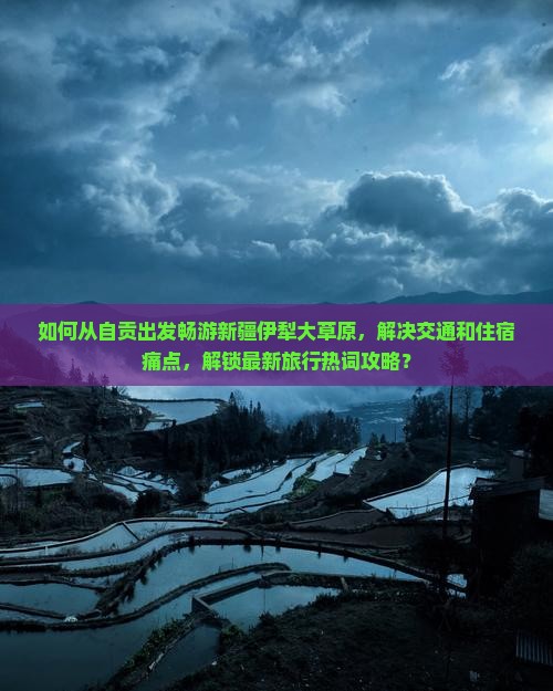 如何从自贡出发畅游新疆伊犁大草原，解决交通和住宿痛点，解锁最新旅行热词攻略？