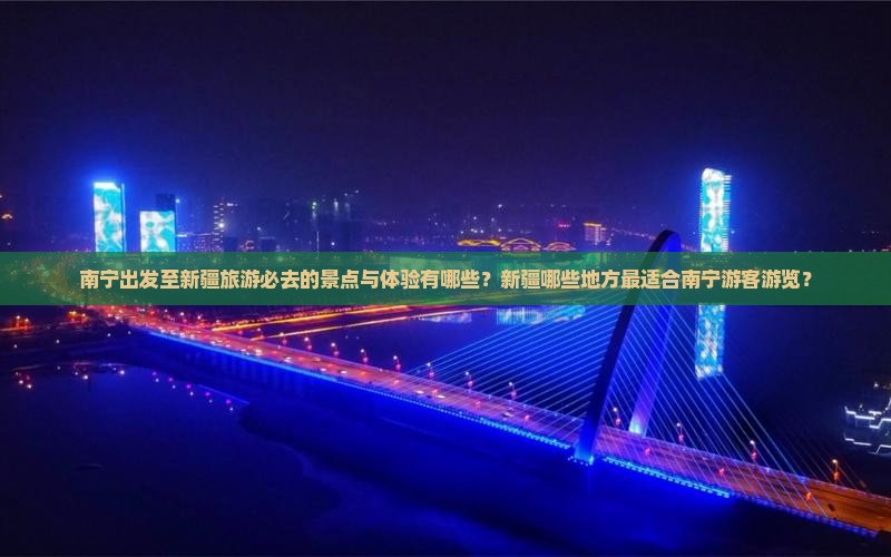 南宁出发至新疆旅游必去的景点与体验有哪些？新疆哪些地方最适合南宁游客游览？