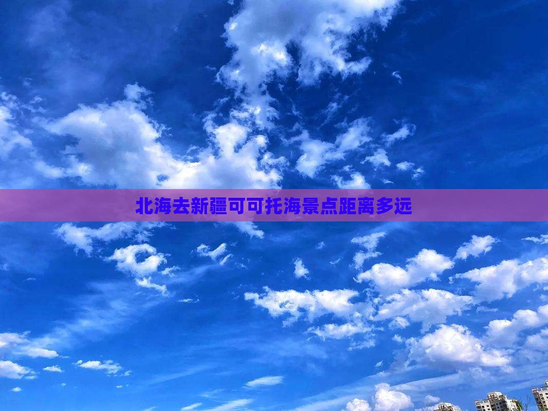 北海去新疆可可托海景点距离多远
