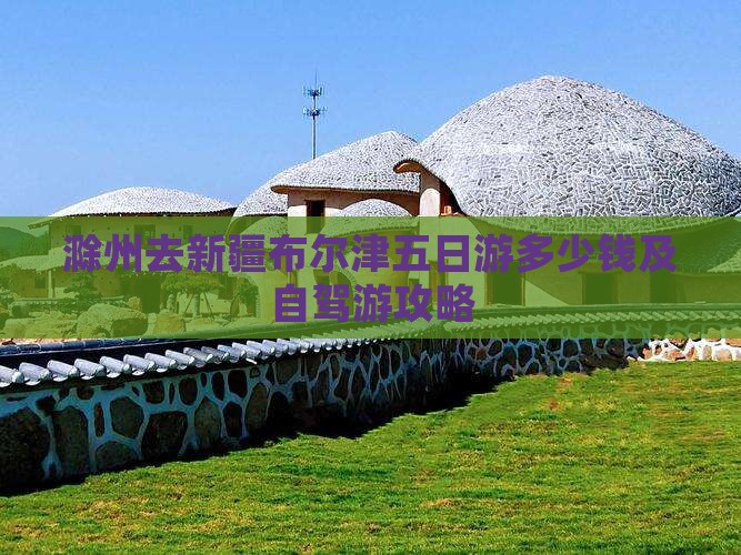 滁州去新疆布尔津五日游多少钱及自驾游攻略