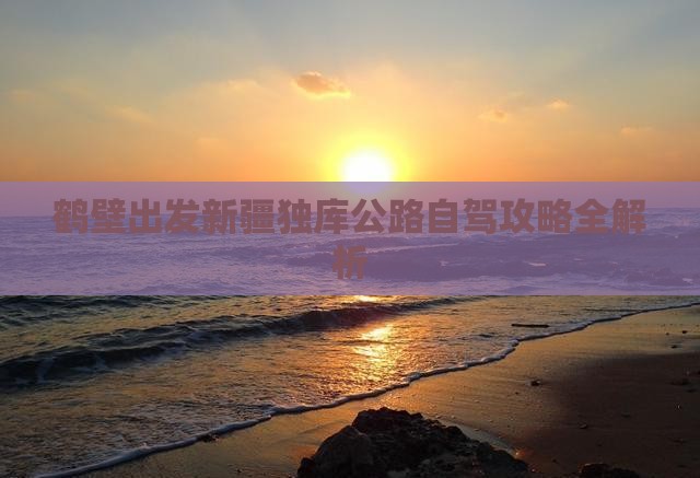 鹤壁出发新疆独库公路自驾攻略全解析