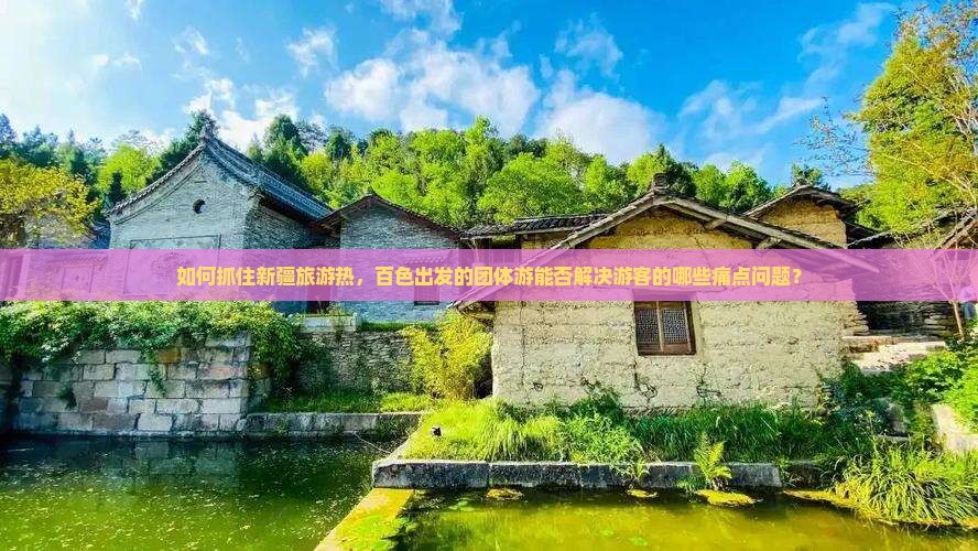 如何抓住新疆旅游热，百色出发的团体游能否解决游客的哪些痛点问题？