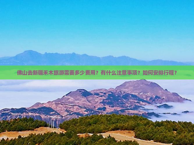 佛山去新疆禾木旅游需要多少费用？有什么注意事项？如何安排行程？