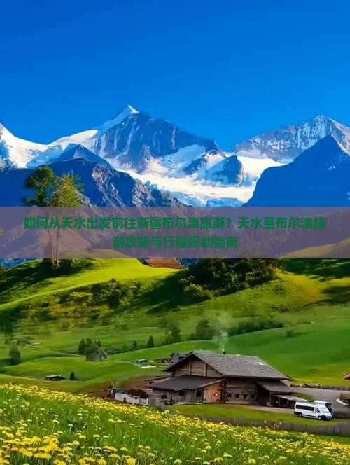 如何从天水出发前往新疆布尔津旅游？天水至布尔津旅游攻略与行程规划指南