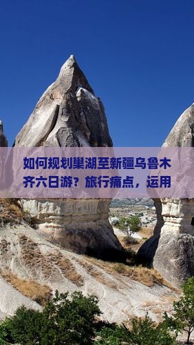 如何规划巢湖至新疆乌鲁木齐六日游？旅行痛点，运用新词攻略，打造难忘旅程！