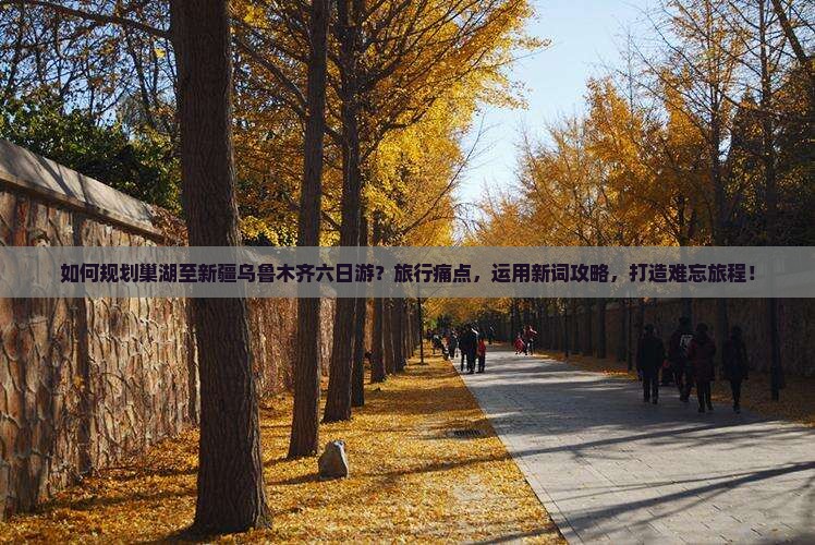 如何规划巢湖至新疆乌鲁木齐六日游？旅行痛点，运用新词攻略，打造难忘旅程！