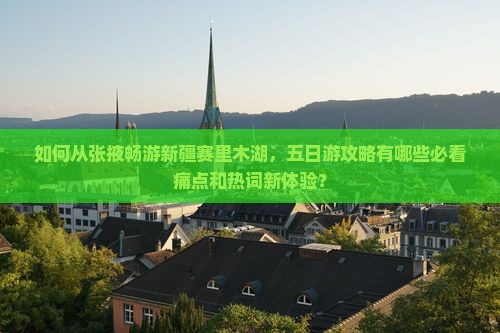 如何从张掖畅游新疆赛里木湖，五日游攻略有哪些必看痛点和热词新体验？