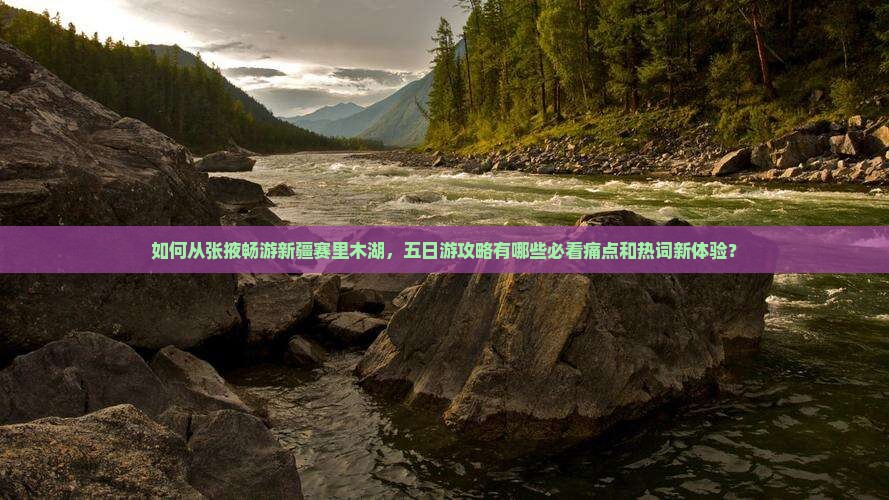 如何从张掖畅游新疆赛里木湖，五日游攻略有哪些必看痛点和热词新体验？