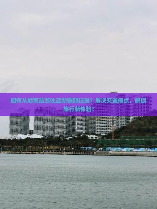 如何从黔南高效往返新疆那拉提？解决交通痛点，解锁旅行新体验！