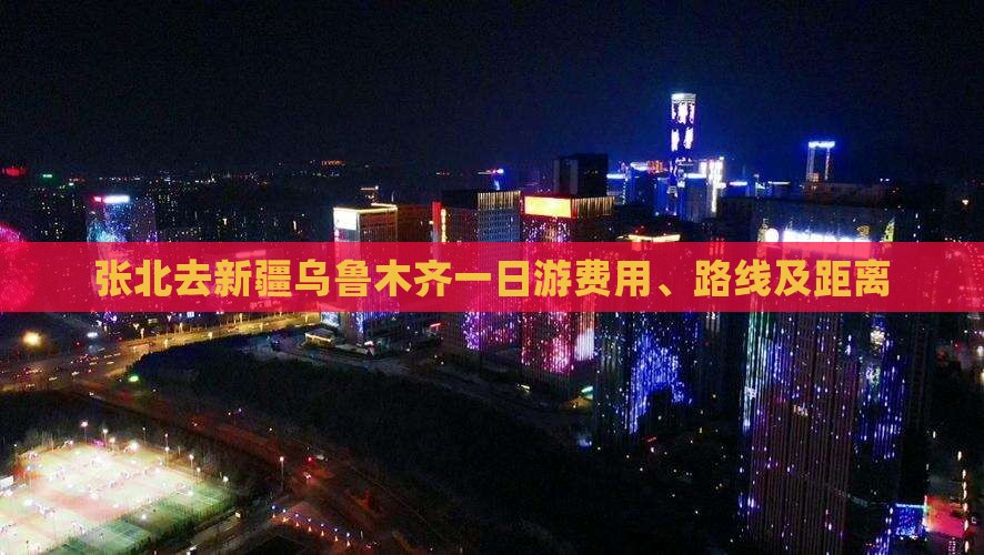 张北去新疆乌鲁木齐一日游费用、路线及距离