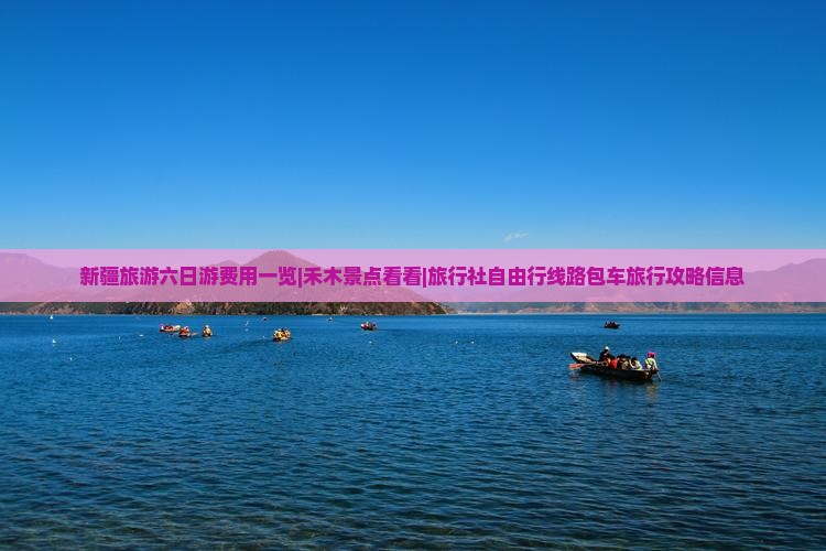 新疆旅游六日游费用一览|禾木景点看看|旅行社自由行线路包车旅行攻略信息