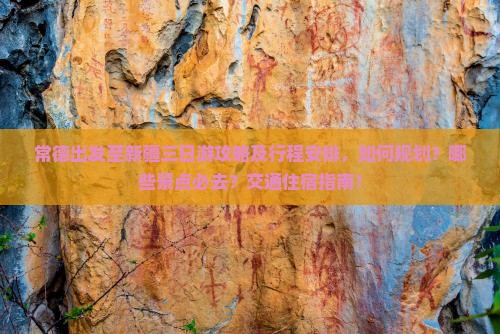 常德出发至新疆三日游攻略及行程安排，如何规划？哪些景点必去？交通住宿指南！