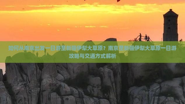 如何从南京出发一日游至新疆伊犁大草原？南京至新疆伊犁大草原一日游攻略与交通方式解析