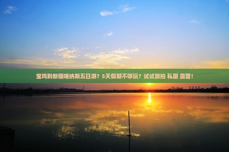 宝鸡到新疆喀纳斯五日游？5天假期不够玩？试试旅拍+私厨+露营！