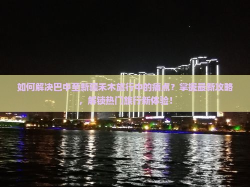 如何解决巴中至新疆禾木旅行中的痛点？掌握最新攻略，解锁热门旅行新体验！
