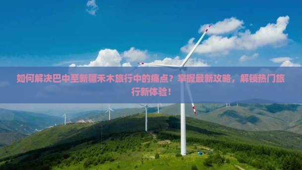 如何解决巴中至新疆禾木旅行中的痛点？掌握最新攻略，解锁热门旅行新体验！
