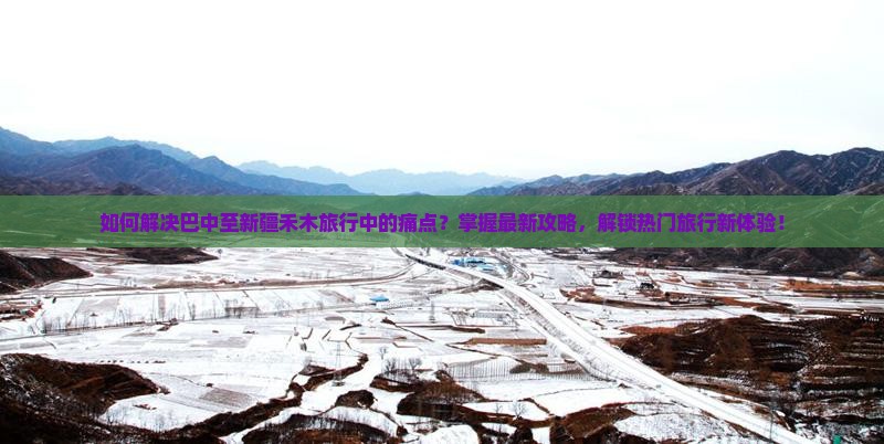 如何解决巴中至新疆禾木旅行中的痛点？掌握最新攻略，解锁热门旅行新体验！