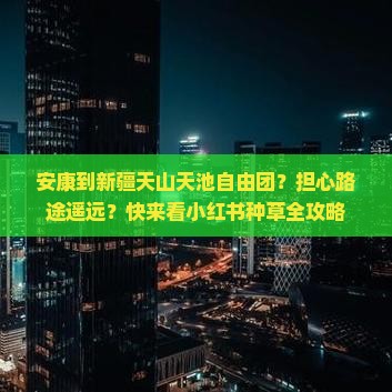安康到新疆天山天池自由团？担心路途遥远？快来看小红书种草全攻略