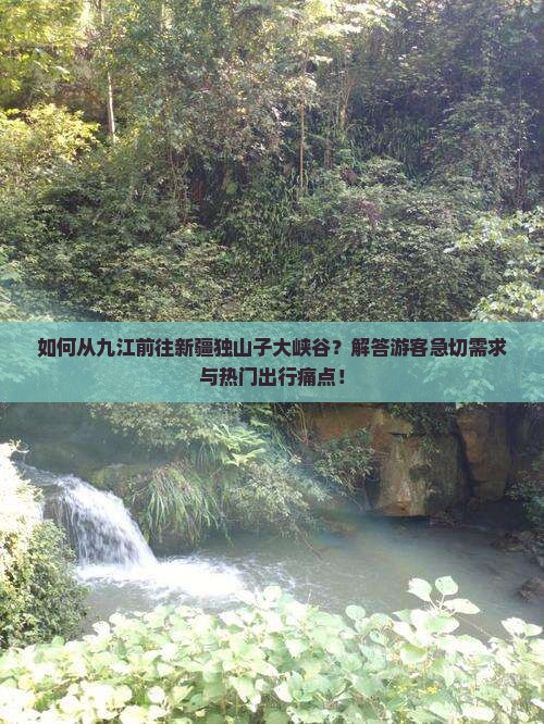 如何从九江前往新疆独山子大峡谷？解答游客急切需求与热门出行痛点！