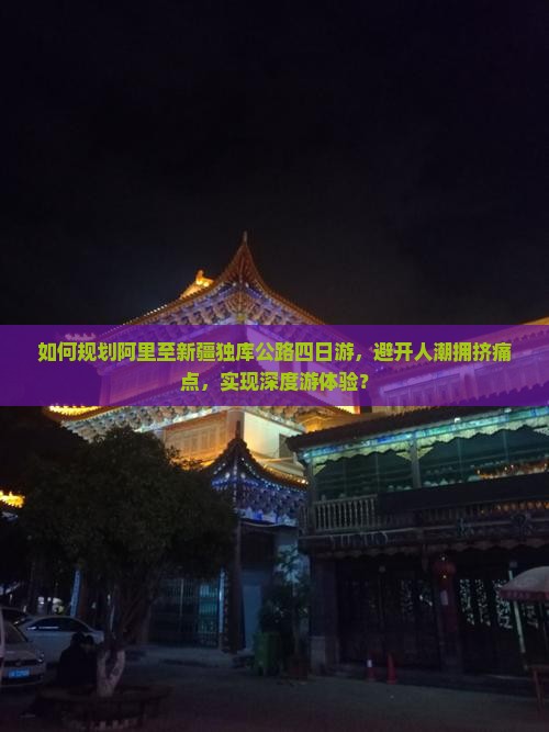 如何规划阿里至新疆独库公路四日游，避开人潮拥挤痛点，实现深度游体验？