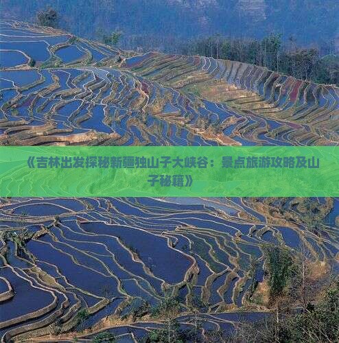 《吉林出发探秘新疆独山子大峡谷：景点旅游攻略及山子秘籍》